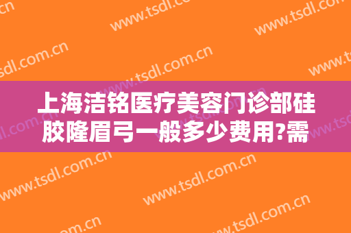 上海洁铭医疗美容门诊部硅胶隆眉弓一般多少费用?需要多久恢复?