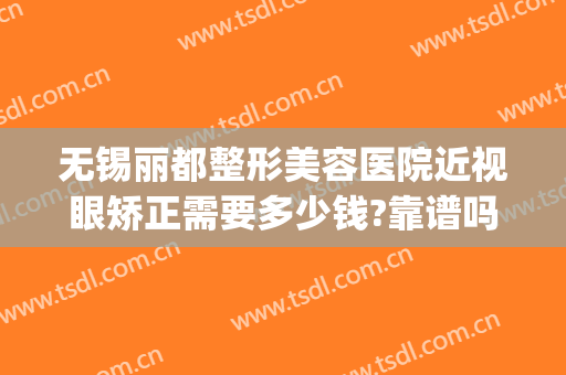 无锡丽都整形美容医院近视眼矫正需要多少钱?靠谱吗?(无锡丽都整形美容医院正规吗)