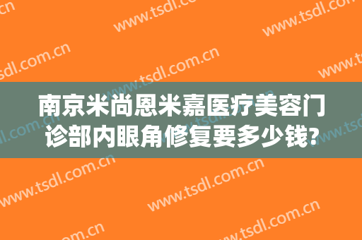 南京米尚恩米嘉医疗美容门诊部内眼角修复要多少钱?效果怎么样?(米尚恩美容医院)