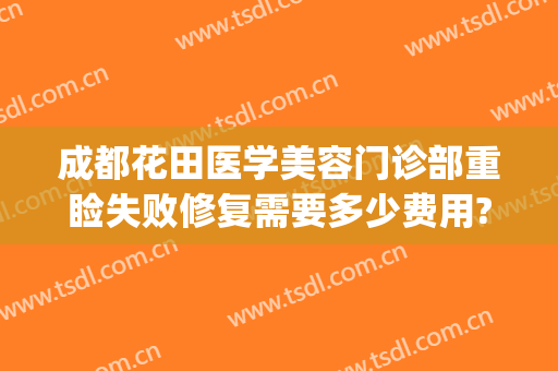 成都花田医学美容门诊部重睑失败修复需要多少费用?怎么样?(成都医美整形医院)