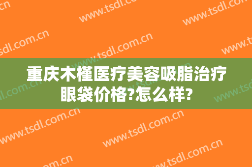 重庆木槿医疗美容吸脂治疗眼袋价格?怎么样?