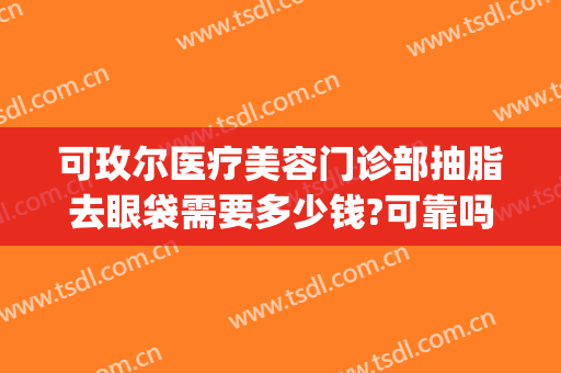 可玫尔医疗美容门诊部抽脂去眼袋需要多少钱?可靠吗?(眼袋做抽脂医院)