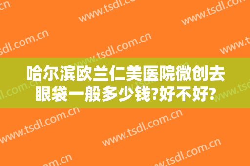哈尔滨欧兰仁美医院微创去眼袋一般多少钱?好不好?