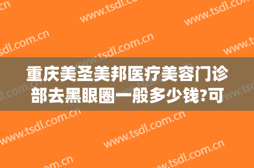 重庆美圣美邦医疗美容门诊部去黑眼圈一般多少钱?可靠吗?(美圣美邦医疗美容有麻烦)