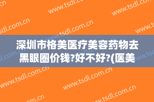 深圳市格美医疗美容药物去黑眼圈价钱?好不好?(医美消黑眼圈)