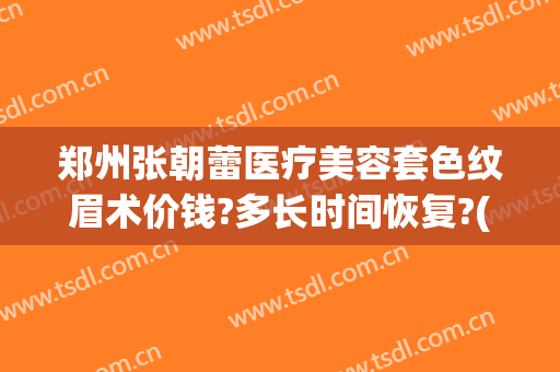 郑州张朝蕾医疗美容套色纹眉术价钱?多长时间恢复?(郑州张朝蕾整形医院)