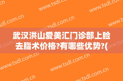 武汉洪山爱美汇门诊部上睑去脂术价格?有哪些优势?(武汉爱美汇医疗美容医院)