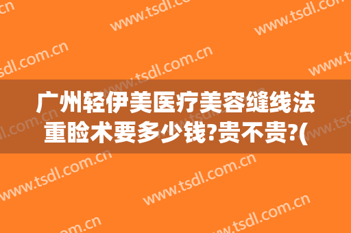 广州轻伊美医疗美容缝线法重睑术要多少钱?贵不贵?(广州轻伊美医疗美容地址)