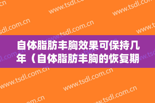 自体脂肪丰胸效果可保持几年（自体脂肪丰胸的恢复期）(自体脂肪丰胸的恢复期是多久)