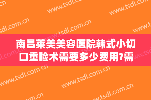 南昌莱美美容医院韩式小切口重睑术需要多少费用?需要多久恢复?(南昌韩美整形医院地址)