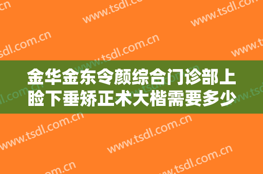 金华金东令颜综合门诊部上睑下垂矫正术大楷需要多少钱?可靠吗?