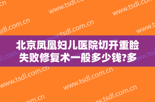 北京凤凰妇儿医院切开重睑失败修复术一般多少钱?多长时间恢复?