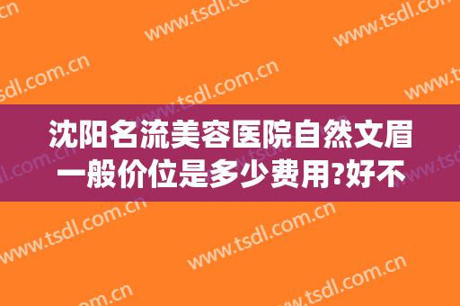 沈阳名流美容医院自然文眉一般价位是多少费用?好不好?(沈阳名流美容医院双眼皮手术)