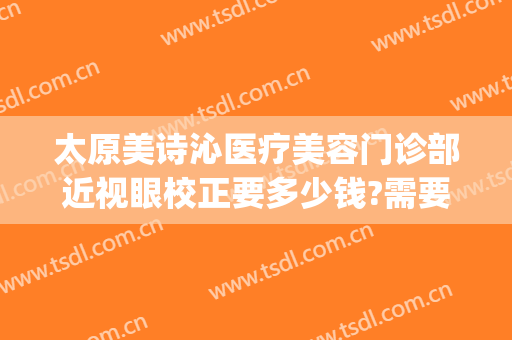 太原美诗沁医疗美容门诊部近视眼校正要多少钱?需要多久恢复?(太原美诗沁医疗美容电话多少)