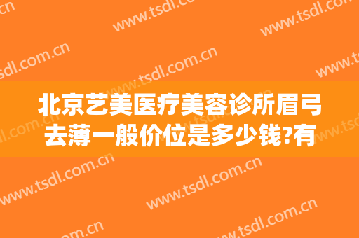 北京艺美医疗美容诊所眉弓去薄一般价位是多少钱?有哪些优势?(眉弓整形医生)