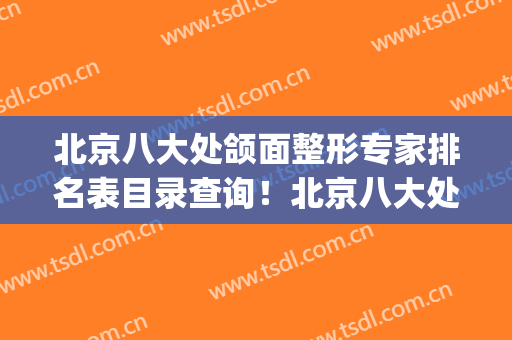北京八大处颌面整形专家排名表目录查询！北京八大处下颌角专家(北京八大处下颌角整形哪个医生好)