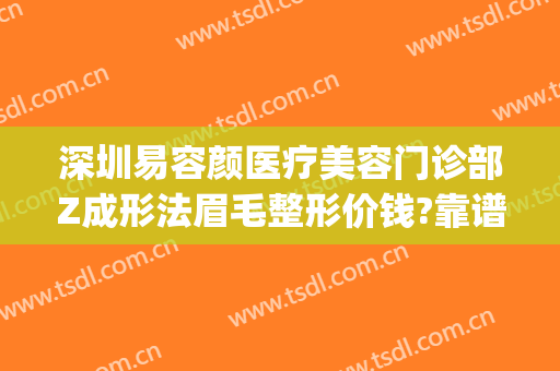 深圳易容颜医疗美容门诊部Z成形法眉毛整形价钱?靠谱吗?(整形医院纹眉)