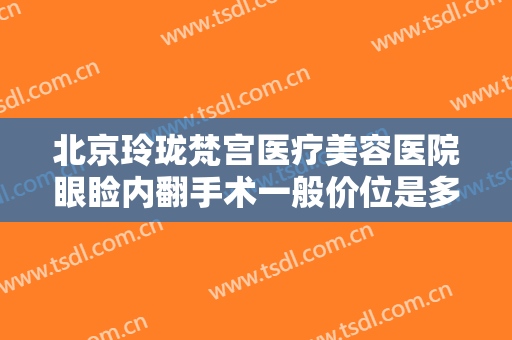 北京玲珑梵宫医疗美容医院眼睑内翻手术一般价位是多少?效果怎么样?