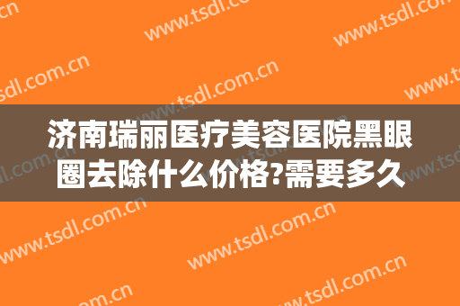 济南瑞丽医疗美容医院黑眼圈去除什么价格?需要多久恢复?(美容院治疗黑眼圈价格多少)