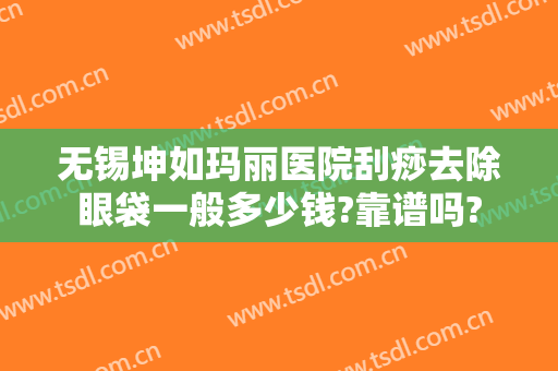 无锡坤如玛丽医院刮痧去除眼袋一般多少钱?靠谱吗?