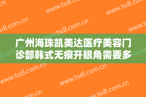 广州海珠凯美达医疗美容门诊部韩式无痕开眼角需要多少费用?效果怎么样?