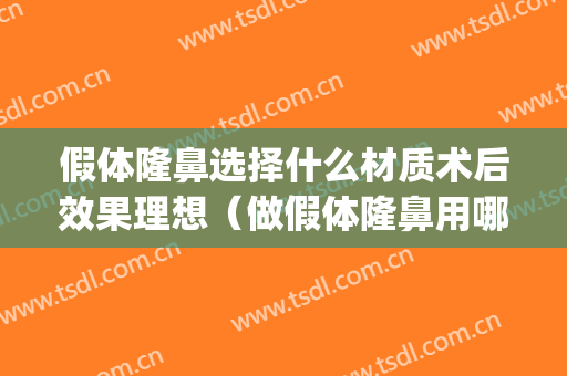 假体隆鼻选择什么材质术后效果理想（做假体隆鼻用哪种材料效果好）(假体隆鼻有哪些材料)