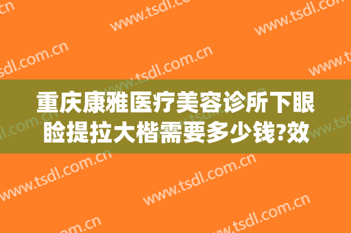 重庆康雅医疗美容诊所下眼睑提拉大楷需要多少钱?效果怎么样?(重庆康雅医疗美容医院)