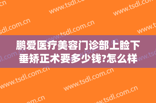 鹏爱医疗美容门诊部上睑下垂矫正术要多少钱?怎么样?(做一个上睑下垂矫正术要多少钱)