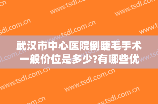 武汉市中心医院倒睫毛手术一般价位是多少?有哪些优势?(武汉哪个医院做倒睫毛手术好)