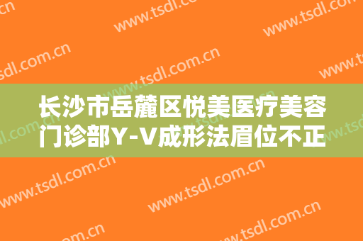长沙市岳麓区悦美医疗美容门诊部Y-V成形法眉位不正整形多少钱?有哪些优势?