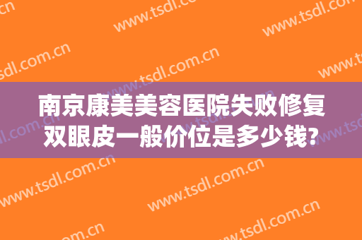 南京康美美容医院失败修复双眼皮一般价位是多少钱?多长时间恢复?(南京做双眼皮修复医生)