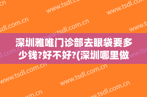 深圳雅唯门诊部去眼袋要多少钱?好不好?(深圳哪里做眼袋最专业)