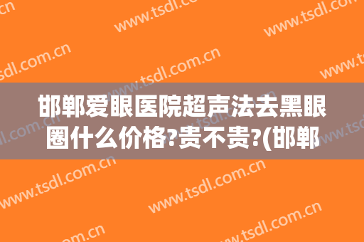 邯郸爱眼医院超声法去黑眼圈什么价格?贵不贵?(邯郸爱眼医院正规吗)