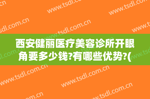 西安健丽医疗美容诊所开眼角要多少钱?有哪些优势?(西安开眼角哪里做的最好)
