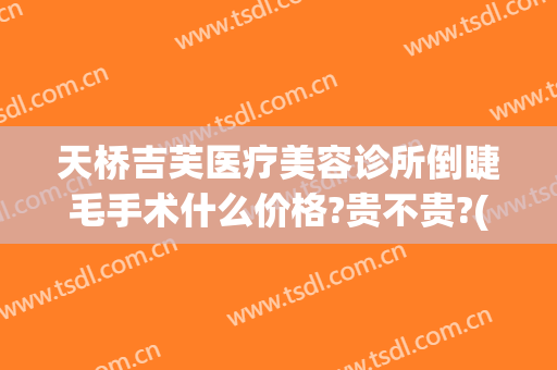 天桥吉芙医疗美容诊所倒睫毛手术什么价格?贵不贵?(杭州做倒睫毛手术哪里好)