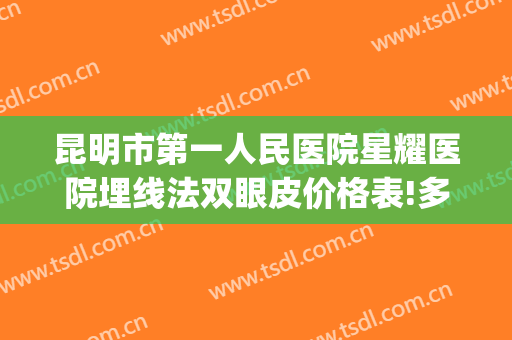 昆明市第一人民医院星耀医院埋线法双眼皮价格表!多长时间恢复?(昆明第一人民医院星耀医院整形)
