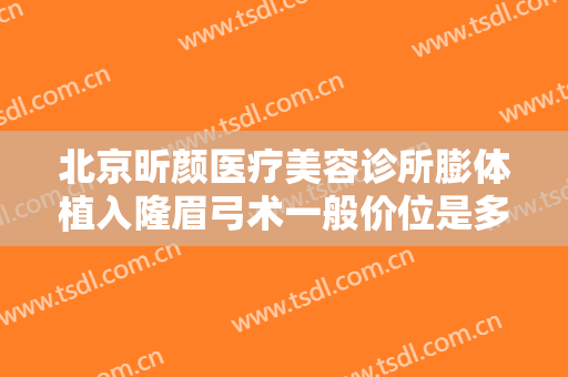 北京昕颜医疗美容诊所膨体植入隆眉弓术一般价位是多少费用?好不好?