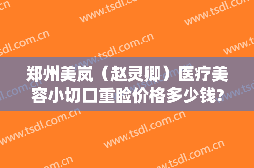郑州美岚（赵灵卿）医疗美容小切口重睑价格多少钱?靠谱吗?(郑州美岚整形地址)
