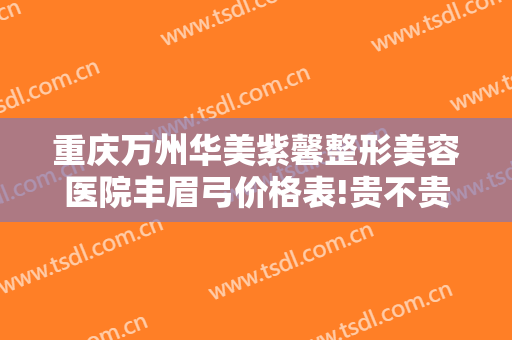 重庆万州华美紫馨整形美容医院丰眉弓价格表!贵不贵?