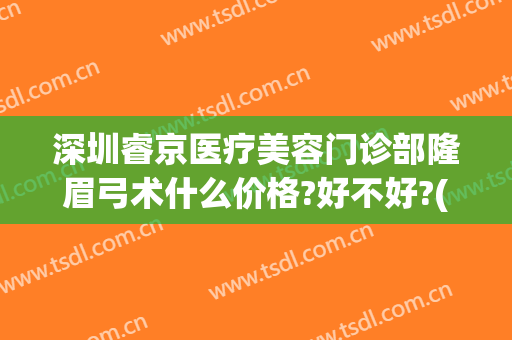 深圳睿京医疗美容门诊部隆眉弓术什么价格?好不好?(深圳睿京医疗美容怎么样)
