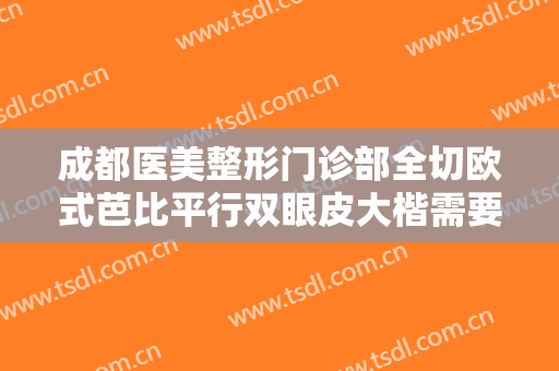 成都医美整形门诊部全切欧式芭比平行双眼皮大楷需要多少费用?效果怎么样?