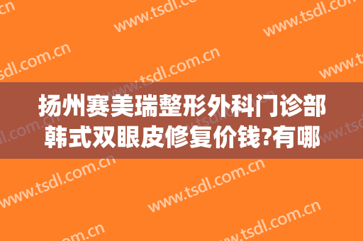 扬州赛美瑞整形外科门诊部韩式双眼皮修复价钱?有哪些优势?(扬州韩美医疗美容)