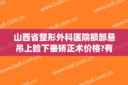山西省整形外科医院额部悬吊上睑下垂矫正术价格?有哪些优势?(眼皮下垂矫正价格)