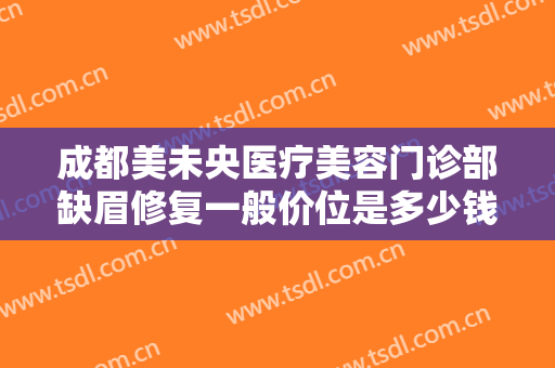 成都美未央医疗美容门诊部缺眉修复一般价位是多少钱?贵不贵?