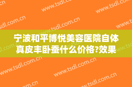 宁波和平博悦美容医院自体真皮丰卧蚕什么价格?效果怎么样?(宁波和平博悦美容医院好不好)