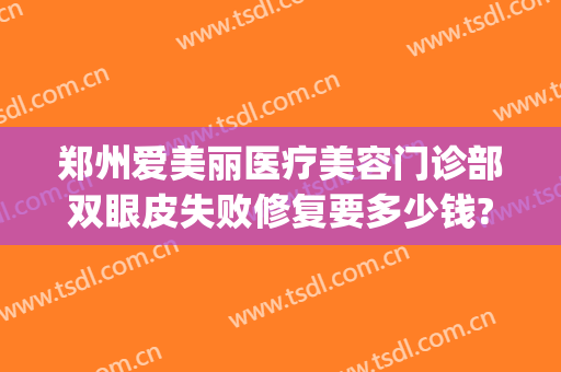 郑州爱美丽医疗美容门诊部双眼皮失败修复要多少钱?靠谱吗?(郑州美眼修复双眼皮怎么样)