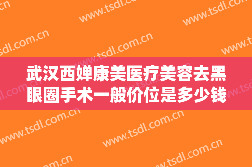 武汉西婵康美医疗美容去黑眼圈手术一般价位是多少钱?有哪些优势?(医美做黑眼圈多少钱)