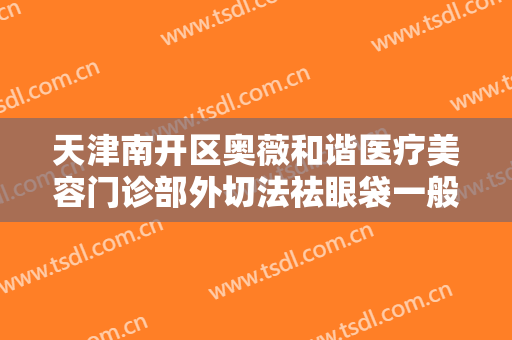 天津南开区奥薇和谐医疗美容门诊部外切法祛眼袋一般多少钱?好不好?