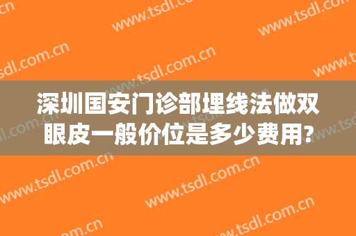 深圳国安门诊部埋线法做双眼皮一般价位是多少费用?有哪些优势?(深圳做埋线哪个医院好)