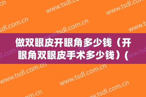 做双眼皮开眼角多少钱（开眼角双眼皮手术多少钱）(开眼角做双眼皮一共多少钱)